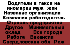 Водители в такси на иномарки муж./жен › Название организации ­ Компания-работодатель › Отрасль предприятия ­ Другое › Минимальный оклад ­ 1 - Все города Работа » Вакансии   . Свердловская обл.,Реж г.